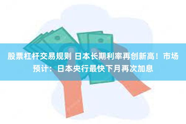 股票杠杆交易规则 日本长期利率再创新高！市场预计：日本央行最快下月再次加息