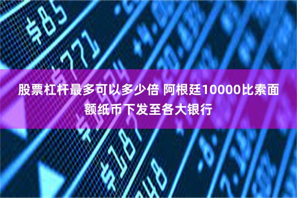 股票杠杆最多可以多少倍 阿根廷10000比索面额纸币下发至各大银行