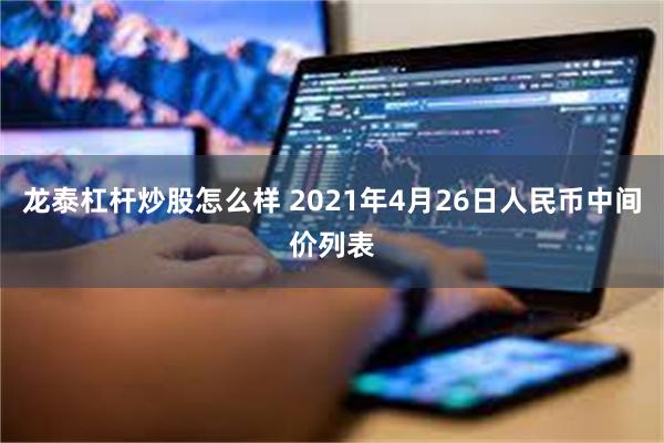 龙泰杠杆炒股怎么样 2021年4月26日人民币中间价列表