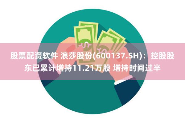 股票配资软件 浪莎股份(600137.SH)：控股股东已累计增持11.21万股 增持时间过半