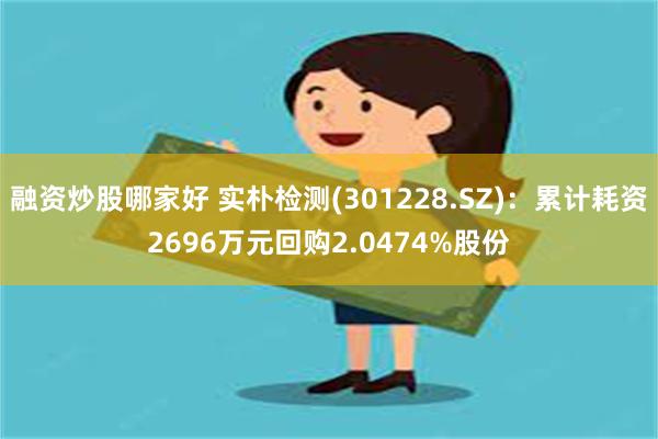 融资炒股哪家好 实朴检测(301228.SZ)：累计耗资2696万元回购2.0474%股份