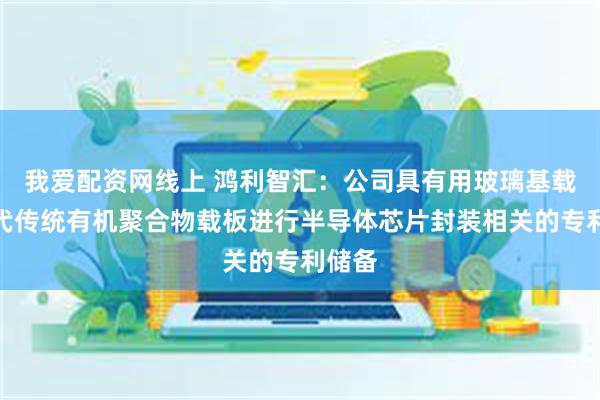 我爱配资网线上 鸿利智汇：公司具有用玻璃基载板替代传统有机聚合物载板进行半导体芯片封装相关的专利储备