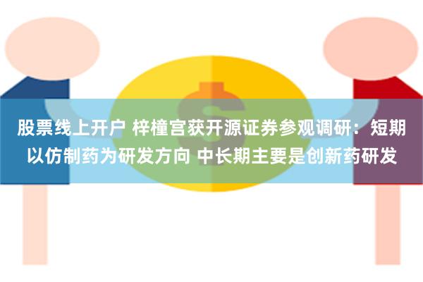 股票线上开户 梓橦宫获开源证券参观调研：短期以仿制药为研发方向 中长期主要是创新药研发