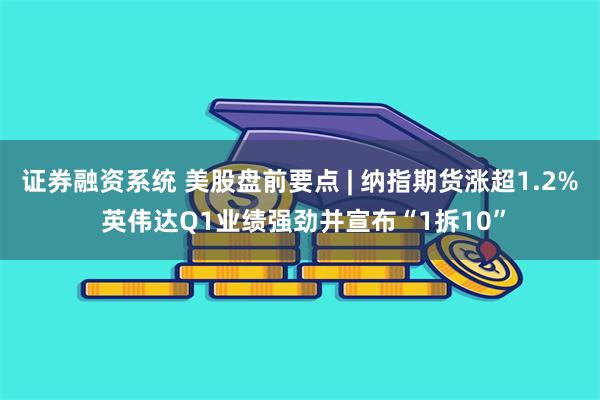 证券融资系统 美股盘前要点 | 纳指期货涨超1.2% 英伟达Q1业绩强劲并宣布“1拆10”