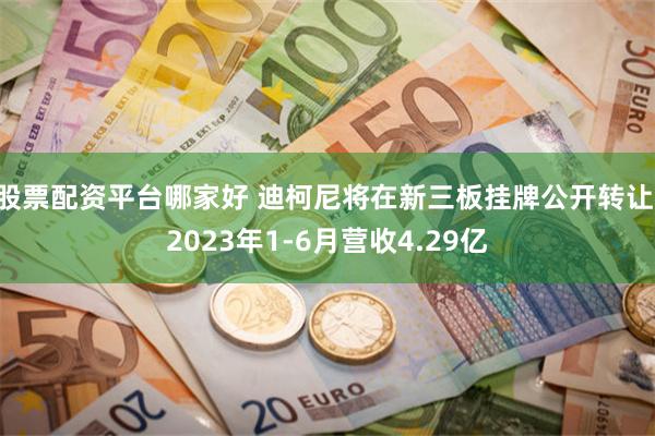 股票配资平台哪家好 迪柯尼将在新三板挂牌公开转让 2023年1-6月营收4.29亿