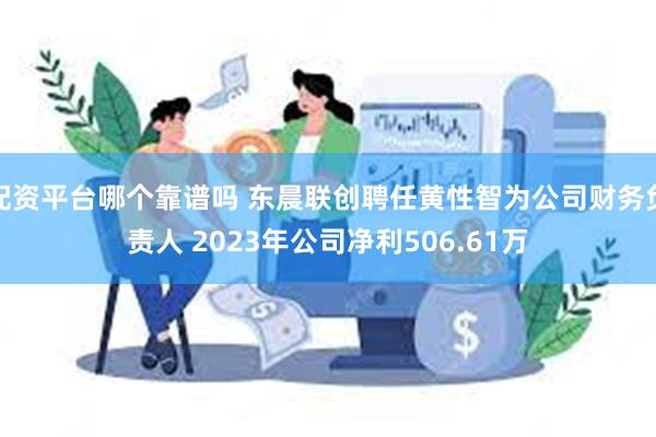 配资平台哪个靠谱吗 东晨联创聘任黄性智为公司财务负责人 2023年公司净利506.61万