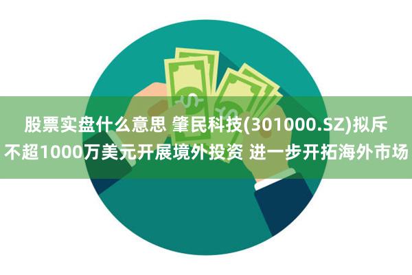 股票实盘什么意思 肇民科技(301000.SZ)拟斥不超1000万美元开展境外投资 进一步开拓海外市场