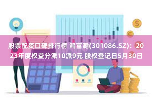 股票配资口碑排行榜 鸿富瀚(301086.SZ)：2023年度权益分派10派9元 股权登记日5月30日