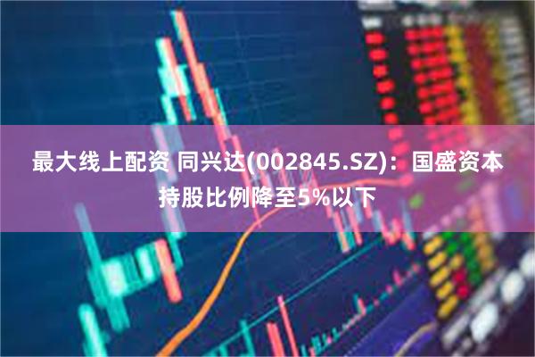 最大线上配资 同兴达(002845.SZ)：国盛资本持股比例降至5%以下