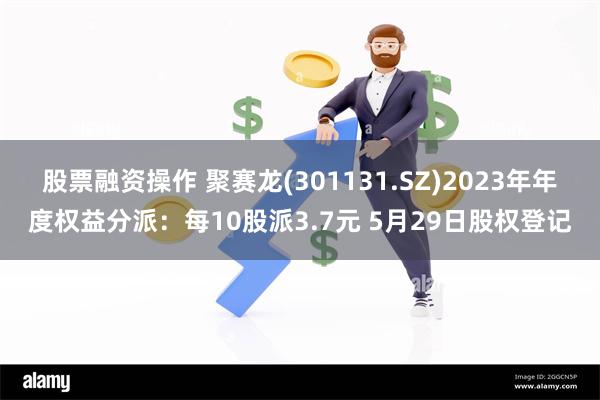 股票融资操作 聚赛龙(301131.SZ)2023年年度权益分派：每10股派3.7元 5月29日股权登记