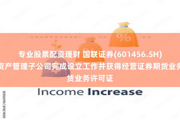 专业股票配资理财 国联证券(601456.SH)：全资资产管理子公司完成设立工作并获得经营证券期货业务许可证