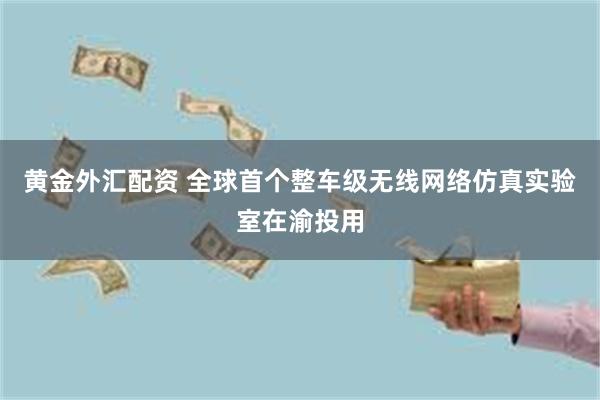 黄金外汇配资 全球首个整车级无线网络仿真实验室在渝投用