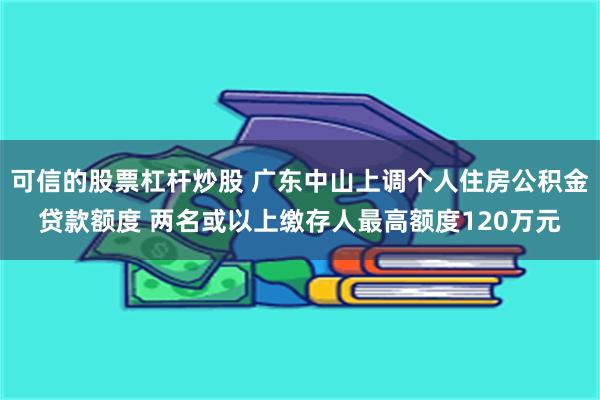 可信的股票杠杆炒股 广东中山上调个人住房公积金贷款额度 两名或以上缴存人最高额度120万元