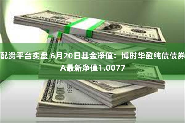 配资平台实盘 6月20日基金净值：博时华盈纯债债券A最新净值1.0077