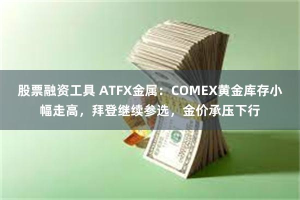 股票融资工具 ATFX金属：COMEX黄金库存小幅走高，拜登继续参选，金价承压下行