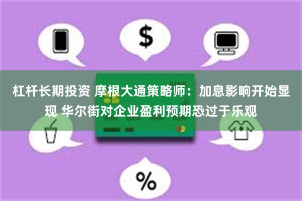 杠杆长期投资 摩根大通策略师：加息影响开始显现 华尔街对企业盈利预期恐过于乐观