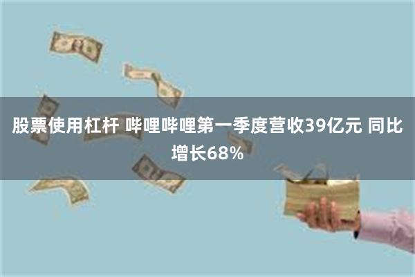 股票使用杠杆 哔哩哔哩第一季度营收39亿元 同比增长68%