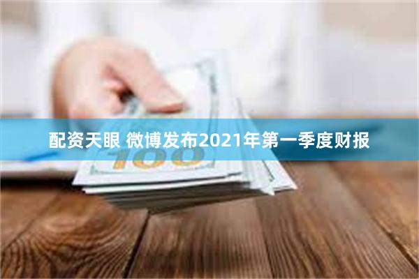 配资天眼 微博发布2021年第一季度财报