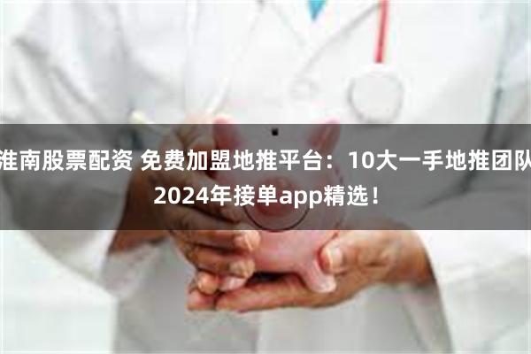 淮南股票配资 免费加盟地推平台：10大一手地推团队2024年接单app精选！