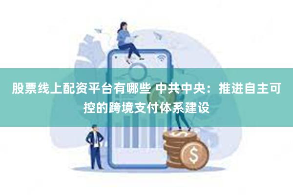 股票线上配资平台有哪些 中共中央：推进自主可控的跨境支付体系建设