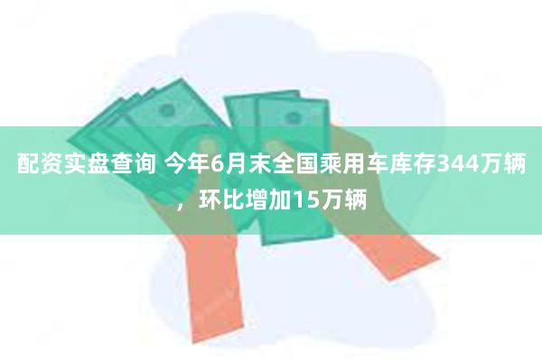 配资实盘查询 今年6月末全国乘用车库存344万辆，环比增加15万辆