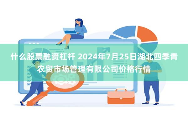 什么股票融资杠杆 2024年7月25日湖北四季青农贸市场管理有限公司价格行情