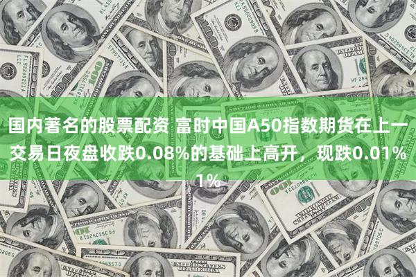 国内著名的股票配资 富时中国A50指数期货在上一交易日夜盘收跌0.08%的基础上高开，现跌0.01%