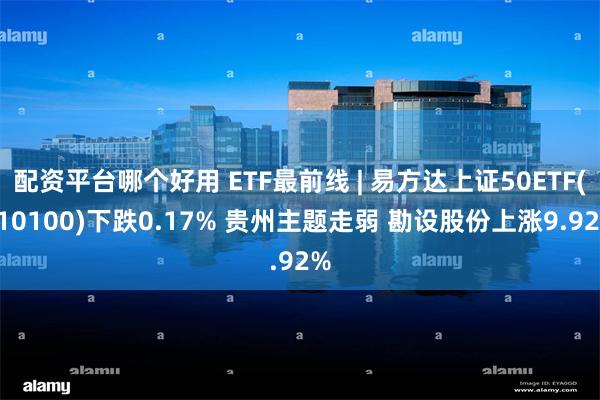 配资平台哪个好用 ETF最前线 | 易方达上证50ETF(510100)下跌0.17% 贵州主题走弱 勘设股份上涨9.92%