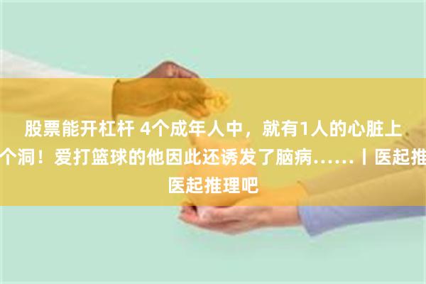 股票能开杠杆 4个成年人中，就有1人的心脏上会多个洞！爱打篮球的他因此还诱发了脑病……丨医起推理吧