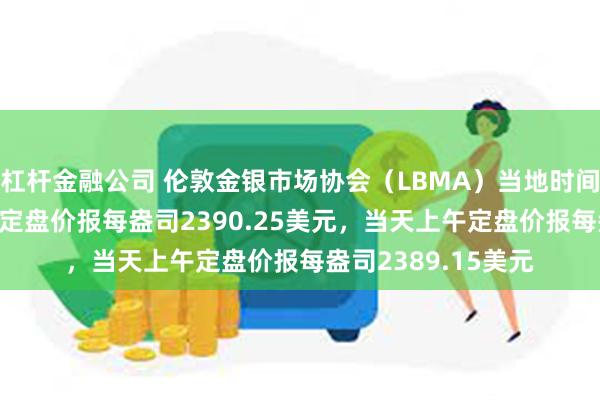 杠杆金融公司 伦敦金银市场协会（LBMA）当地时间7月30日下午黄金定盘价报每盎司2390.25美元，当天上午定盘价报每盎司2389.15美元