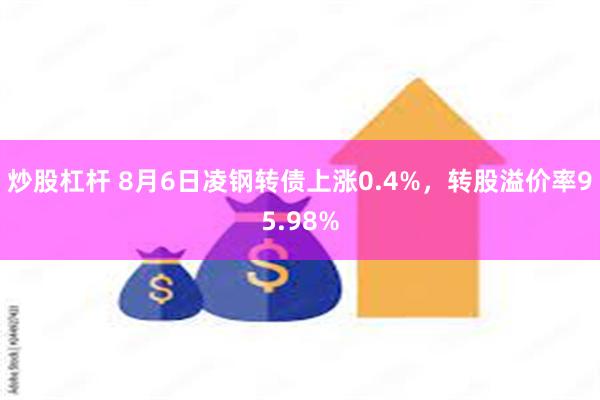 炒股杠杆 8月6日凌钢转债上涨0.4%，转股溢价率95.98%