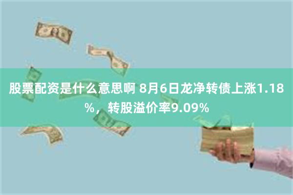 股票配资是什么意思啊 8月6日龙净转债上涨1.18%，转股溢价率9.09%