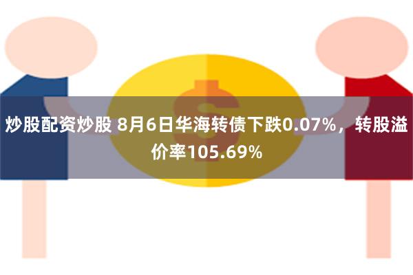 炒股配资炒股 8月6日华海转债下跌0.07%，转股溢价率105.69%