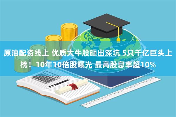 原油配资线上 优质大牛股砸出深坑 5只千亿巨头上榜！10年10倍股曝光 最高股息率超10%