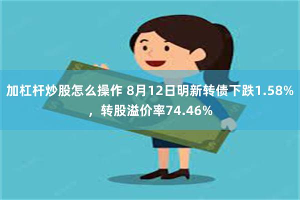 加杠杆炒股怎么操作 8月12日明新转债下跌1.58%，转股溢价率74.46%