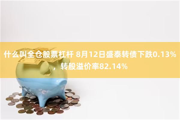 什么叫全仓股票杠杆 8月12日盛泰转债下跌0.13%，转股溢价率82.14%