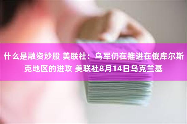 什么是融资炒股 美联社：乌军仍在推进在俄库尔斯克地区的进攻 美联社8月14日乌克兰基