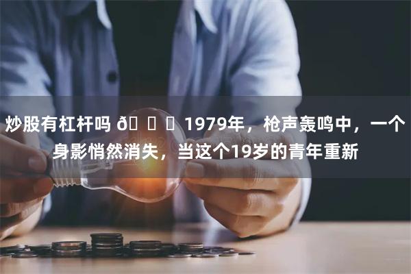 炒股有杠杆吗 🌞1979年，枪声轰鸣中，一个身影悄然消失，当这个19岁的青年重新