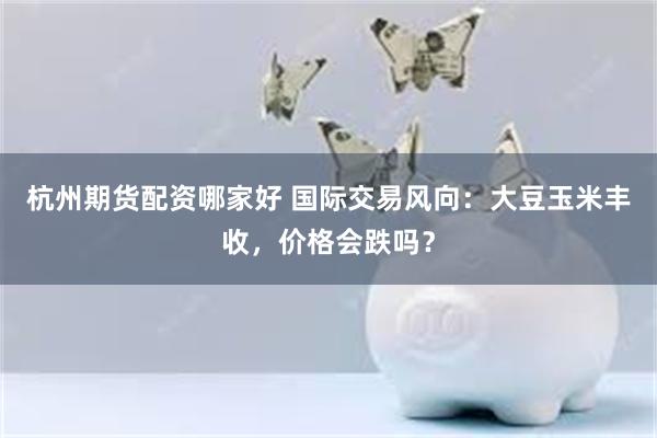 杭州期货配资哪家好 国际交易风向：大豆玉米丰收，价格会跌吗？