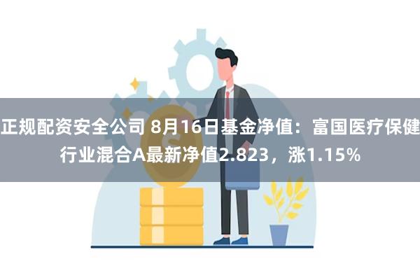 正规配资安全公司 8月16日基金净值：富国医疗保健行业混合A最新净值2.823，涨1.15%