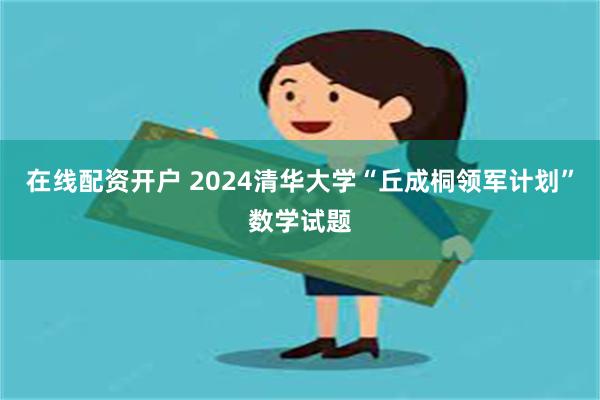 在线配资开户 2024清华大学“丘成桐领军计划”数学试题