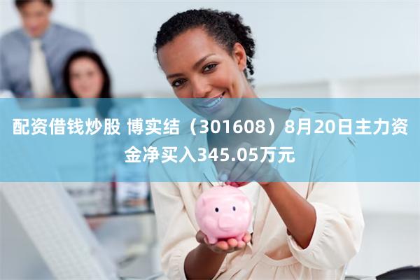 配资借钱炒股 博实结（301608）8月20日主力资金净买入345.05万元