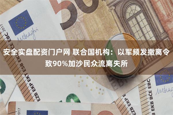 安全实盘配资门户网 联合国机构：以军频发撤离令致90%加沙民众流离失所