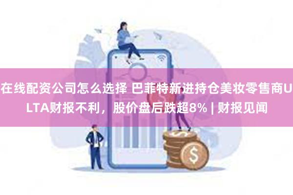 在线配资公司怎么选择 巴菲特新进持仓美妆零售商ULTA财报不利，股价盘后跌超8% | 财报见闻