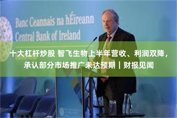 十大杠杆炒股 智飞生物上半年营收、利润双降，承认部分市场推广未达预期｜财报见闻