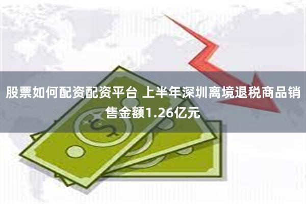 股票如何配资配资平台 上半年深圳离境退税商品销售金额1.26亿元