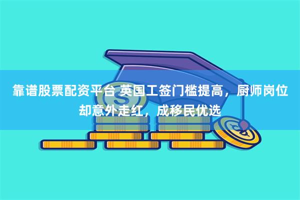 靠谱股票配资平台 英国工签门槛提高，厨师岗位却意外走红，成移民优选