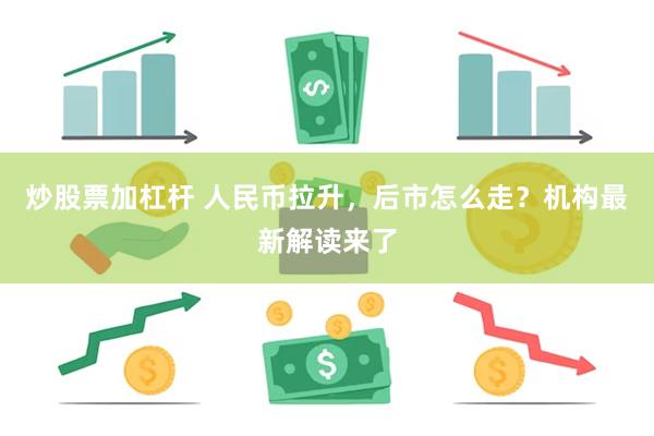 炒股票加杠杆 人民币拉升，后市怎么走？机构最新解读来了