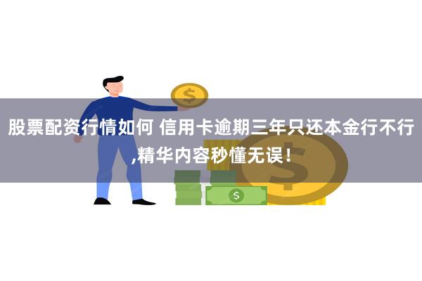 股票配资行情如何 信用卡逾期三年只还本金行不行,精华内容秒懂无误！