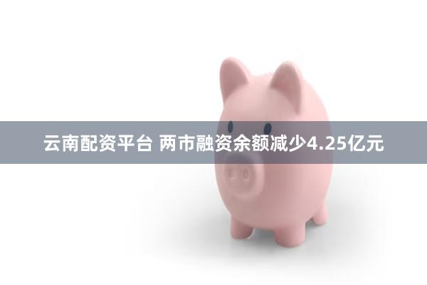 云南配资平台 两市融资余额减少4.25亿元